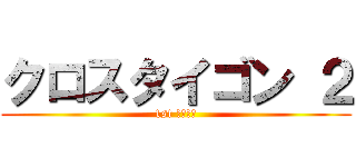 クロスタイゴン ２ (1st ステージ)