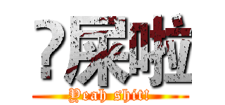 吔屎啦 (Yeah shit!)