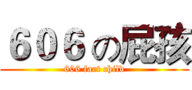 ６０６ の屁孩 (606 fart child)