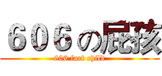 ６０６ の屁孩 (606 fart child)