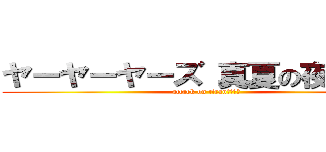 ヤーヤーヤーズ 真夏の夜の淫夢 (attack on titan　　　　)