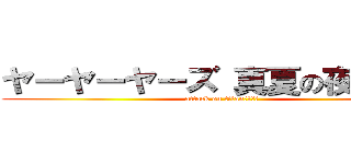 ヤーヤーヤーズ 真夏の夜の淫夢 (attack on titan　　　　)