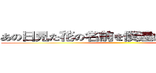 あの日見た花の名前を僕達はまだ知らない。 ()