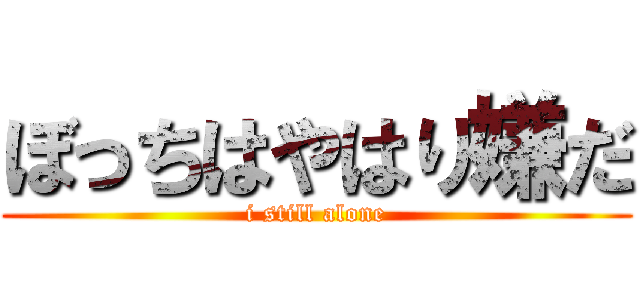 ぼっちはやはり嫌だ (i still alone)