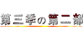 第 三 季 の 第 二 部 ( )