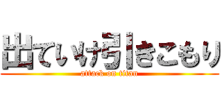 出ていけ引きこもり (attack on titan)