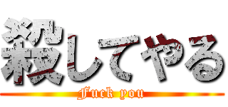 殺してやる (Fuck you)