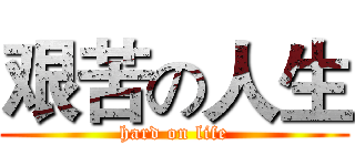 艰苦の人生 (hard on life)