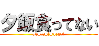 夕飯食ってない (yuuhankuttenai)