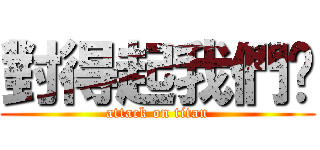 對得起我們嗎 (attack on titan)