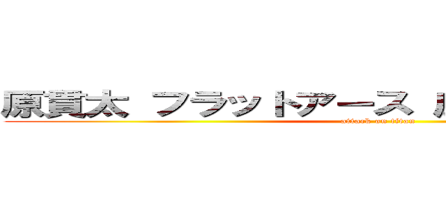 原貫太 フラットアース 広めた 反日日本人 (attack on titan)