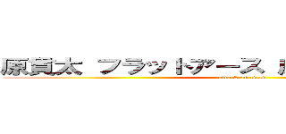 原貫太 フラットアース 広めた 反日日本人 (attack on titan)