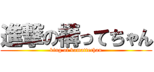 進撃の構ってちゃん (king of kamattechan)