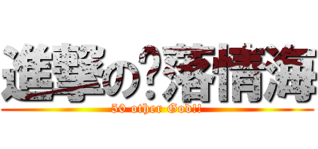 進撃の淚落情海 (50 other God!!)