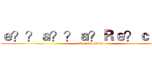 ｅ？？ａ？？ａ？Ｒｅ？ｃａ１？ (Kishino Rika)