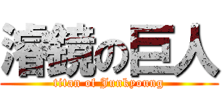 濬鏡の巨人 (titan of Junkyoung)