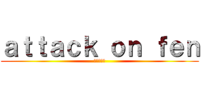 ａｔｔａｃｋ ｏｎ ｆｅｎ (進撃の巨人)