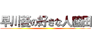 早川菱の好きな人脇田 ()