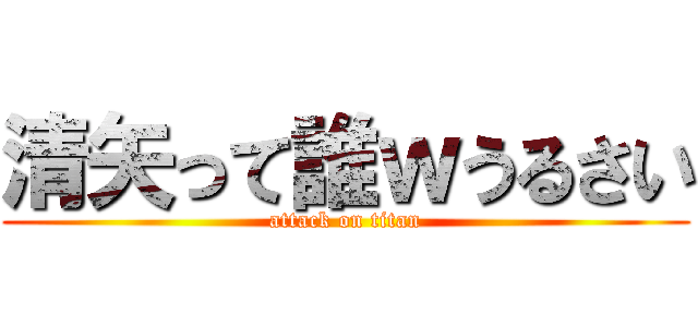清矢って誰ｗうるさい (attack on titan)