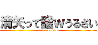 清矢って誰ｗうるさい (attack on titan)