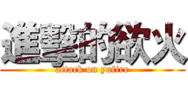 進擊的欲火 (attack on yufire)