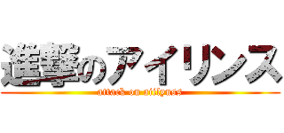 進撃のアイリンス (attack on aiilynss)
