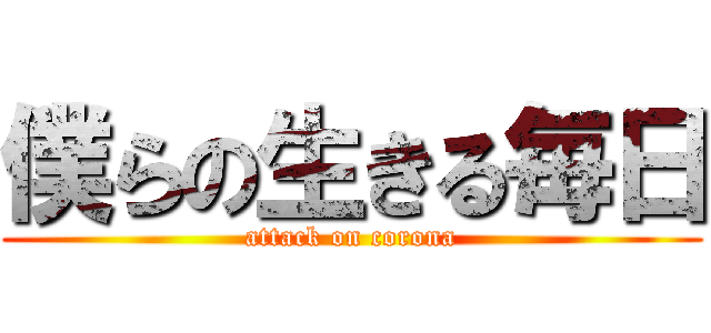 僕らの生きる毎日 (attack on corona)