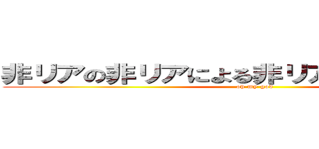 非リアの非リアによる非リアのための屁理屈 (oh my god)