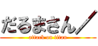 だるまさん／ (attack on titan)