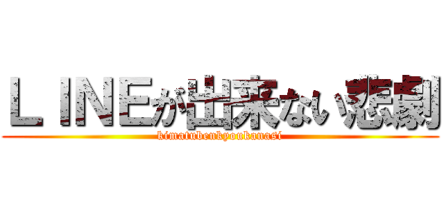 ＬＩＮＥが出来ない悲劇 (kimatubenkyoukanasi)