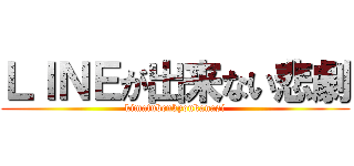 ＬＩＮＥが出来ない悲劇 (kimatubenkyoukanasi)