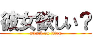 彼女欲しい？ (attack on titan)