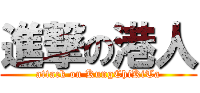 進撃の港人 (attack on KungChiKiTa)