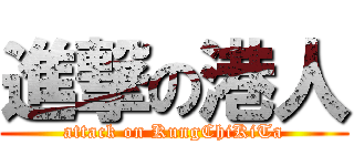 進撃の港人 (attack on KungChiKiTa)