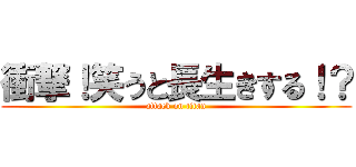 衝撃！笑うと長生きする！？ (attack on titan)