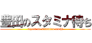 豊田のスタミナ待ち (toyota no sutamina machi)