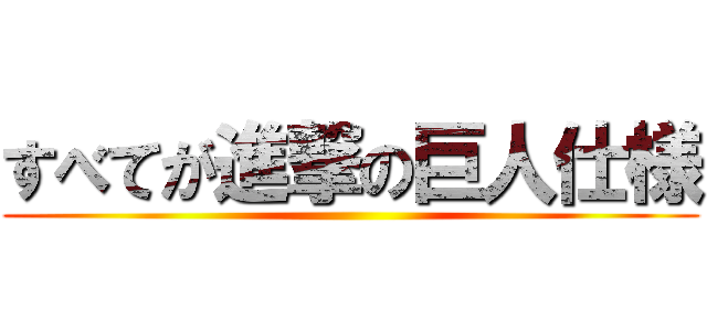 すべてが進撃の巨人仕様 ( )