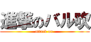 進撃のバル吹 (attack on )