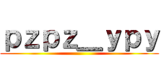 ｐｚｐｚ＿ｙｐｙ ()