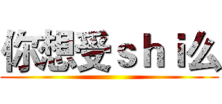 你想受ｓｈｉ么 ()