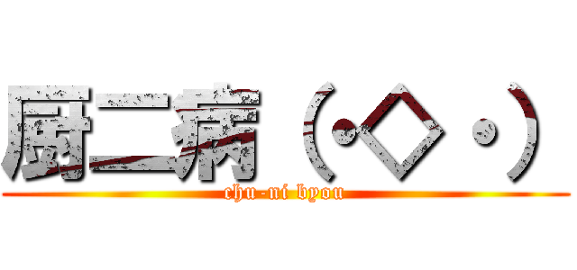 厨二病（・◇・） (chu-ni byou)