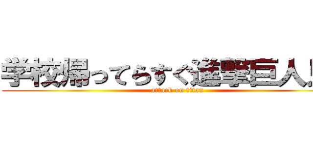 学校帰ってらすぐ進撃巨人見よ (attack on titan)