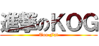 進撃のＫＯＧ (Too Fat)