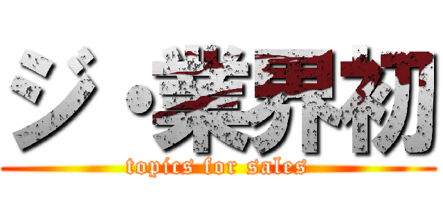 ジ・業界初 (topics for sales)