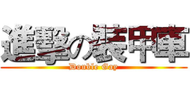 進擊の裝甲車 (Double Gay)