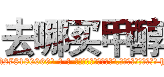 去哪买甲醇 (去哪买甲醇【电-186x2687x6963-Q278180069元-吉-药-业】我们做的是长期生意,靠的是老客户长期支持 http://sngk.net/pTjlUQ
)