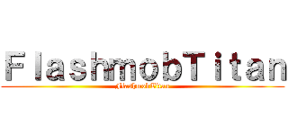ＦｌａｓｈｍｏｂＴｉｔａｎ (FlashmobTitan)