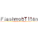 ＦｌａｓｈｍｏｂＴｉｔａｎ (FlashmobTitan)