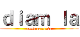 ｄｉａｍ ｌａ (noob comrade)