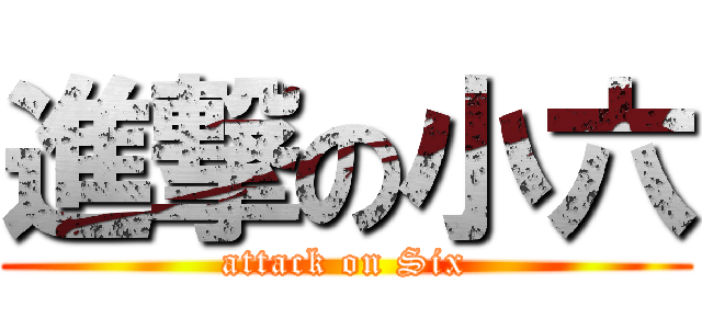 進撃の小六 (attack on Six)